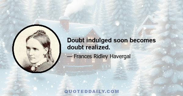 Doubt indulged soon becomes doubt realized.