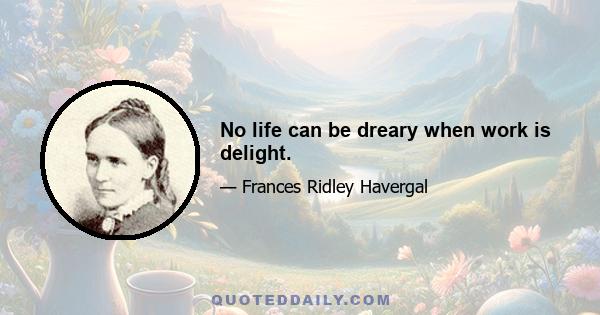 No life can be dreary when work is delight.