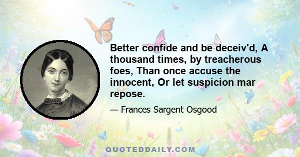 Better confide and be deceiv'd, A thousand times, by treacherous foes, Than once accuse the innocent, Or let suspicion mar repose.