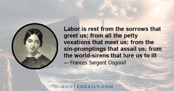 Labor is rest from the sorrows that greet us; from all the petty vexations that meet us; from the sin-promptings that assail us; from the world-sirens that lure us to ill