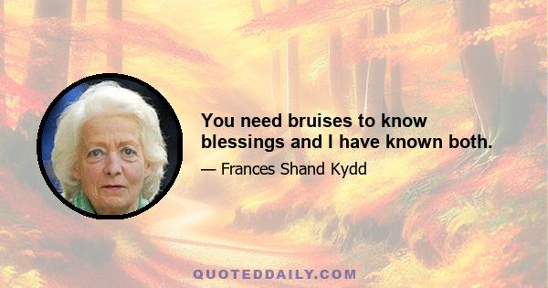 You need bruises to know blessings and I have known both.