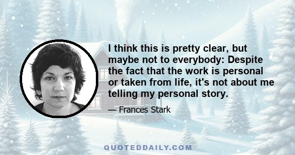 I think this is pretty clear, but maybe not to everybody: Despite the fact that the work is personal or taken from life, it's not about me telling my personal story.