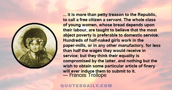 ... it is more than petty treason to the Republic, to call a free citizen a servant. The whole class of young women, whose bread depends upon their labour, are taught to believe that the most abject poverty is