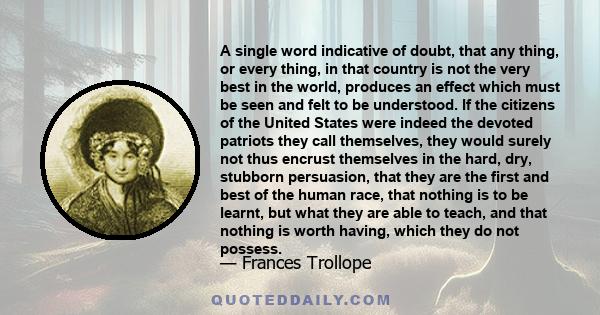 A single word indicative of doubt, that any thing, or every thing, in that country is not the very best in the world, produces an effect which must be seen and felt to be understood. If the citizens of the United States 