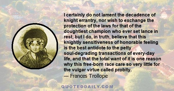 I certainly do not lament the decadence of knight errantry, nor wish to exchange the protection of the laws for that of the doughtiest champion who ever set lance in rest; but I do, in truth, believe that this knightly