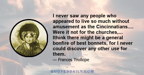 I never saw any people who appeared to live so much without amusement as the Cincinnatians.... Were it not for the churches,... Ithink there might be a general bonfire of best bonnets, for I never could discover any