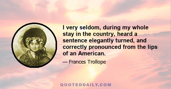 I very seldom, during my whole stay in the country, heard a sentence elegantly turned, and correctly pronounced from the lips of an American.