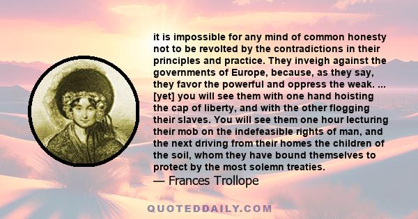 it is impossible for any mind of common honesty not to be revolted by the contradictions in their principles and practice. They inveigh against the governments of Europe, because, as they say, they favor the powerful