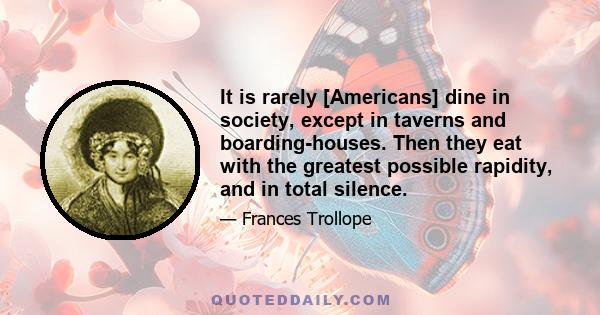 It is rarely [Americans] dine in society, except in taverns and boarding-houses. Then they eat with the greatest possible rapidity, and in total silence.