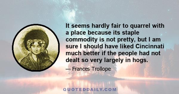 It seems hardly fair to quarrel with a place because its staple commodity is not pretty, but I am sure I should have liked Cincinnati much better if the people had not dealt so very largely in hogs.