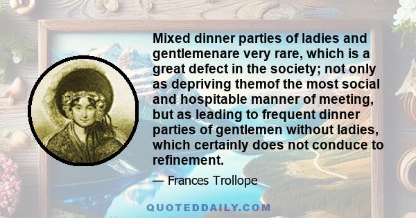 Mixed dinner parties of ladies and gentlemenare very rare, which is a great defect in the society; not only as depriving themof the most social and hospitable manner of meeting, but as leading to frequent dinner parties 