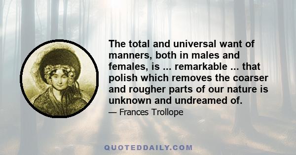 The total and universal want of manners, both in males and females, is ... remarkable ... that polish which removes the coarser and rougher parts of our nature is unknown and undreamed of.