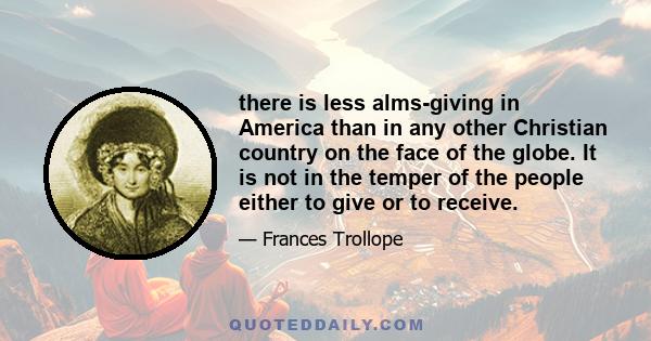 there is less alms-giving in America than in any other Christian country on the face of the globe. It is not in the temper of the people either to give or to receive.