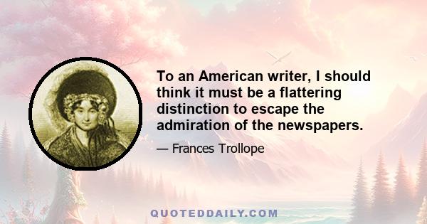 To an American writer, I should think it must be a flattering distinction to escape the admiration of the newspapers.