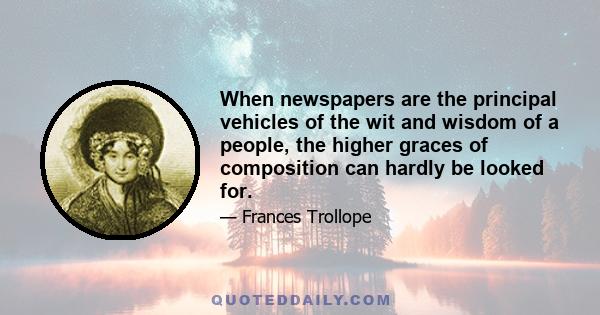 When newspapers are the principal vehicles of the wit and wisdom of a people, the higher graces of composition can hardly be looked for.