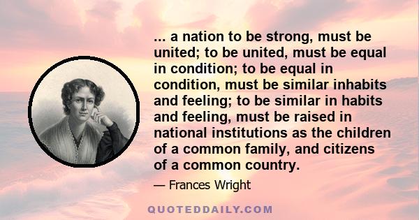 ... a nation to be strong, must be united; to be united, must be equal in condition; to be equal in condition, must be similar inhabits and feeling; to be similar in habits and feeling, must be raised in national