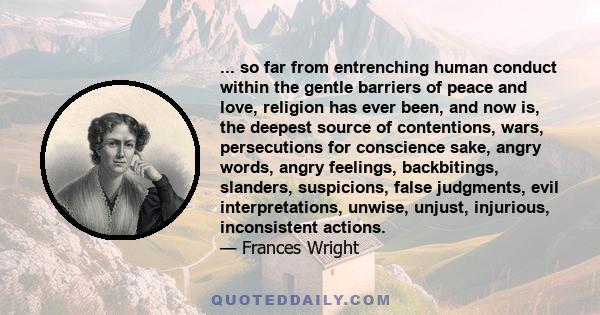 ... so far from entrenching human conduct within the gentle barriers of peace and love, religion has ever been, and now is, the deepest source of contentions, wars, persecutions for conscience sake, angry words, angry