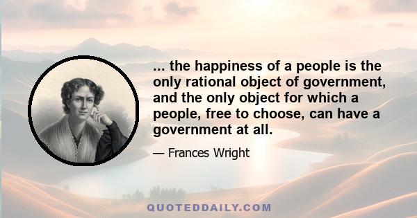 ... the happiness of a people is the only rational object of government, and the only object for which a people, free to choose, can have a government at all.