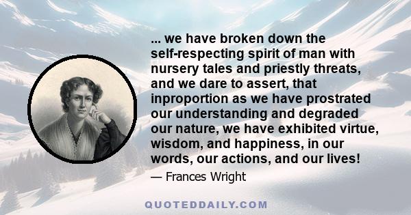 ... we have broken down the self-respecting spirit of man with nursery tales and priestly threats, and we dare to assert, that inproportion as we have prostrated our understanding and degraded our nature, we have