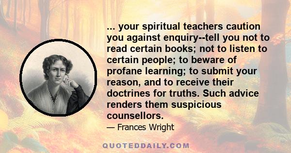 ... your spiritual teachers caution you against enquiry--tell you not to read certain books; not to listen to certain people; to beware of profane learning; to submit your reason, and to receive their doctrines for