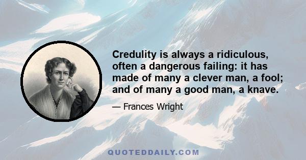 Credulity is always a ridiculous, often a dangerous failing: it has made of many a clever man, a fool; and of many a good man, a knave.