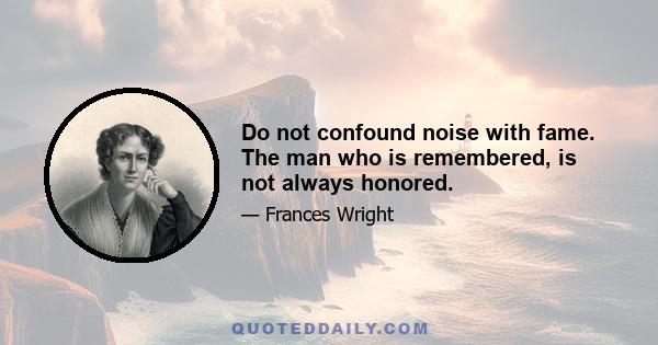 Do not confound noise with fame. The man who is remembered, is not always honored.