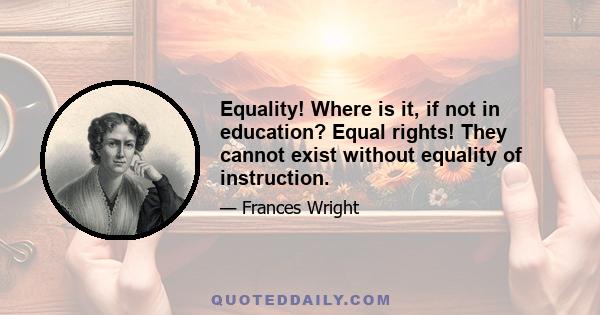 Equality! Where is it, if not in education? Equal rights! They cannot exist without equality of instruction.