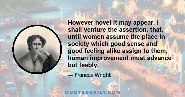 However novel it may appear, I shall venture the assertion, that, until women assume the place in society which good sense and good feeling alike assign to them, human improvement must advance but feebly.