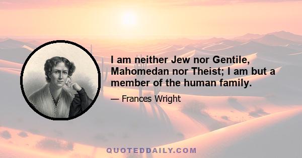 I am neither Jew nor Gentile, Mahomedan nor Theist; I am but a member of the human family.