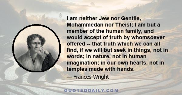 I am neither Jew nor Gentile, Mohammedan nor Theist; I am but a member of the human family, and would accept of truth by whomsoever offered -- that truth which we can all find, if we will but seek in things, not in