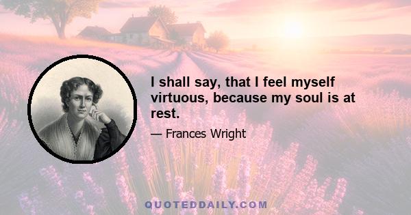 I shall say, that I feel myself virtuous, because my soul is at rest.