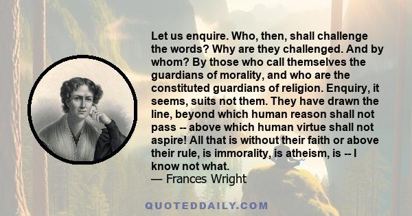 Let us enquire. Who, then, shall challenge the words? Why are they challenged. And by whom? By those who call themselves the guardians of morality, and who are the constituted guardians of religion. Enquiry, it seems,