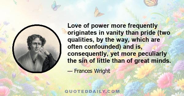 Love of power more frequently originates in vanity than pride (two qualities, by the way, which are often confounded) and is, consequently, yet more peculiarly the sin of little than of great minds.