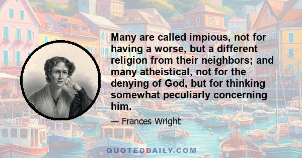 Many are called impious, not for having a worse, but a different religion from their neighbors; and many atheistical, not for the denying of God, but for thinking somewhat peculiarly concerning him.