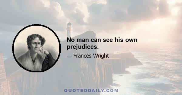 No man can see his own prejudices.