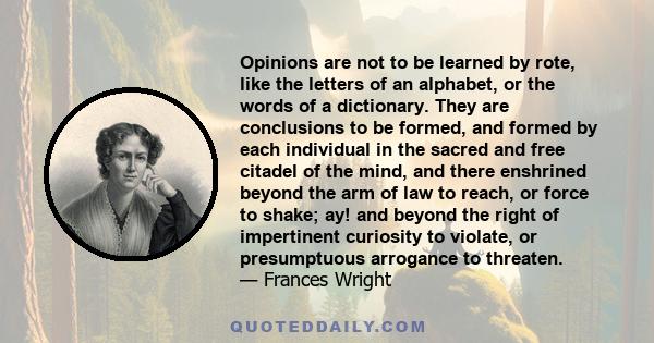 Opinions are not to be learned by rote, like the letters of an alphabet, or the words of a dictionary. They are conclusions to be formed, and formed by each individual in the sacred and free citadel of the mind, and