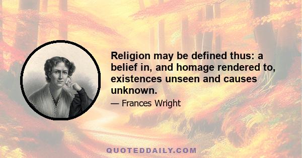 Religion may be defined thus: a belief in, and homage rendered to, existences unseen and causes unknown.