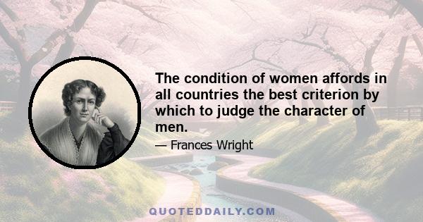 The condition of women affords in all countries the best criterion by which to judge the character of men.