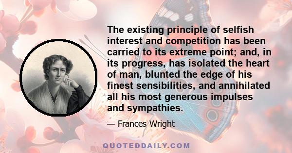 The existing principle of selfish interest and competition has been carried to its extreme point; and, in its progress, has isolated the heart of man, blunted the edge of his finest sensibilities, and annihilated all