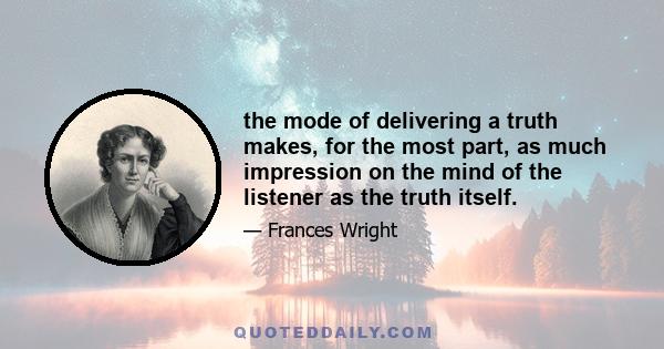 the mode of delivering a truth makes, for the most part, as much impression on the mind of the listener as the truth itself.