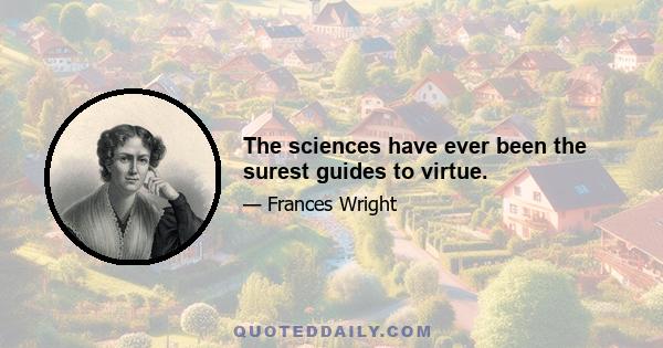 The sciences have ever been the surest guides to virtue.