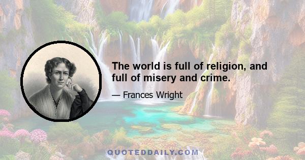 The world is full of religion, and full of misery and crime.