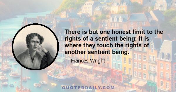 There is but one honest limit to the rights of a sentient being; it is where they touch the rights of another sentient being.