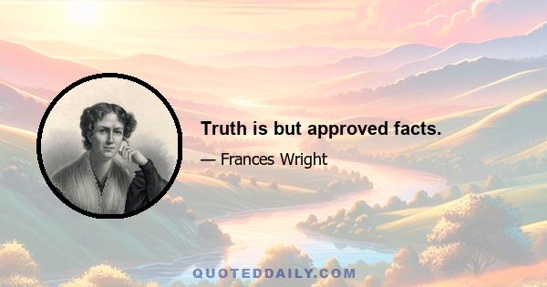 Truth is but approved facts.