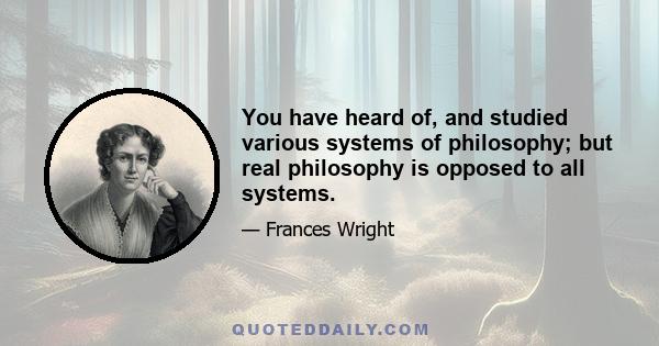 You have heard of, and studied various systems of philosophy; but real philosophy is opposed to all systems.