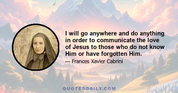 I will go anywhere and do anything in order to communicate the love of Jesus to those who do not know Him or have forgotten Him.