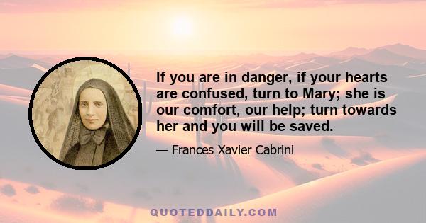 If you are in danger, if your hearts are confused, turn to Mary; she is our comfort, our help; turn towards her and you will be saved.