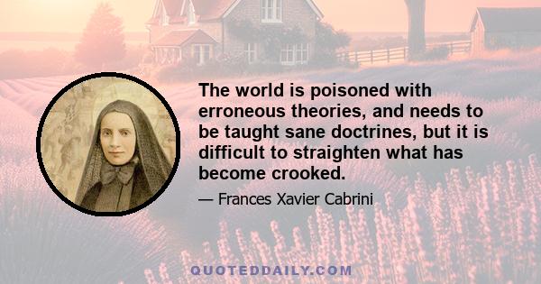 The world is poisoned with erroneous theories, and needs to be taught sane doctrines, but it is difficult to straighten what has become crooked.