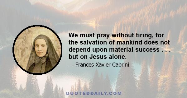 We must pray without tiring, for the salvation of mankind does not depend upon material success . . . but on Jesus alone.