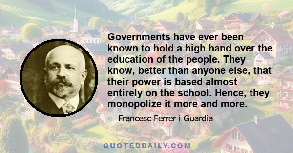 Governments have ever been known to hold a high hand over the education of the people. They know, better than anyone else, that their power is based almost entirely on the school. Hence, they monopolize it more and more.